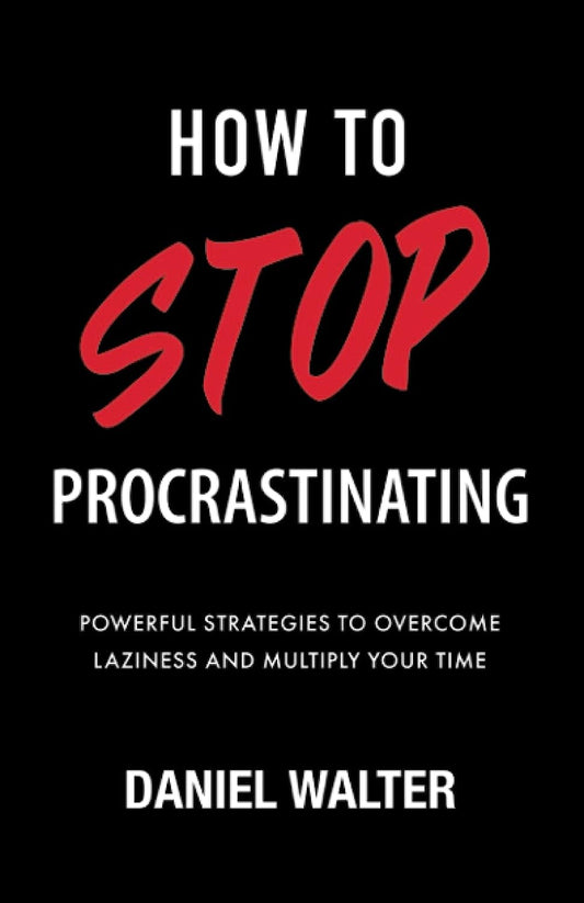 How to Stop Procrastinating: Powerful Strategies to Overcome Laziness and Multiply Your Time